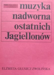 Elżbieta Głuszcz Zwolińska • Muzyka nadworna ostatnich Jagiellonów