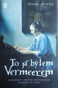 Frank Wynne • To ja byłem Vermeerem. Narodziny i upadek największego fałszerza XX wieku 