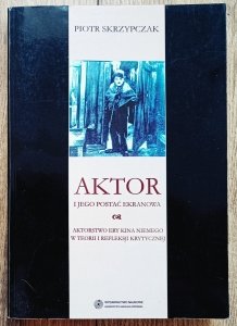 Piotr Skrzypczak • Aktor i jego postać ekranowa. Aktorstwo ery kina niemego w teorii i refleksji krytycznej