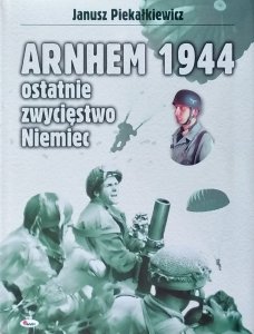Janusz Piekałkiewicz • Arnhem 1944. Ostatnie zwycięstwo Niemiec