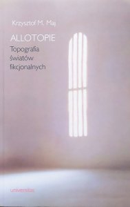 Krzysztof M. Maj • Allotopie. Topografia światów fikcjonalnych