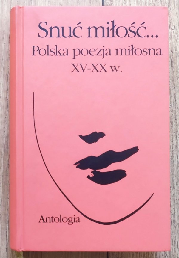 Snuć miłość. Polska poezja miłosna XV-XX w. Antologia
