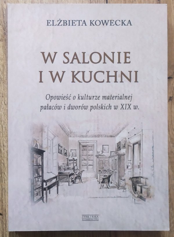 Elżbieta Kowecka W salonie i w kuchni. Opowieść o kulturze materialnej pałaców i dworów polskich w XIX w.