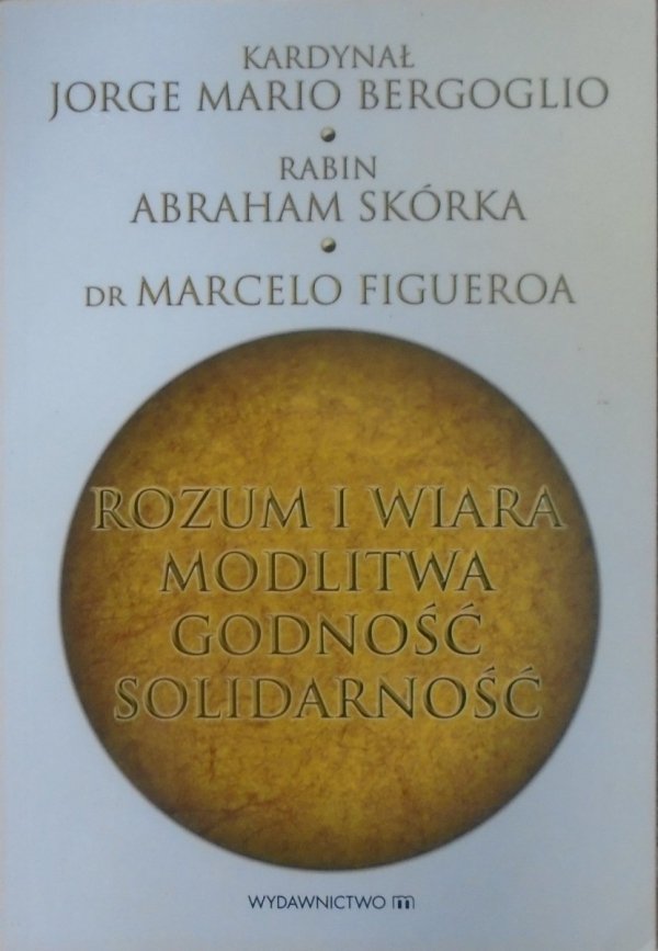 Kardynał Jorge Mario Bergoglio. Rabin Abraham Skórka. Dr Marcelo Figueroa • Rozum i wiara. Modlitwa, godność, solidarność