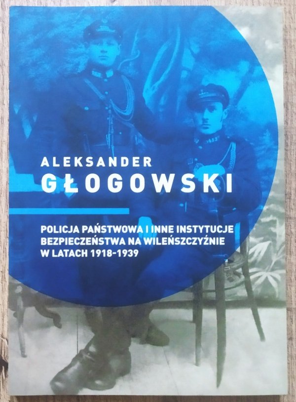 Aleksander Głogowski Policja Państwowa i inne instytucje bezpieczeństwa na Wileńszczyźnie w latach 1918-1939