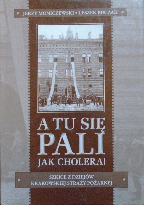 Jerzy Moniczewski, Leszek Buczak • A tu się pali jak cholera! Szkice z dziejów krakowskiej straży pożarnej
