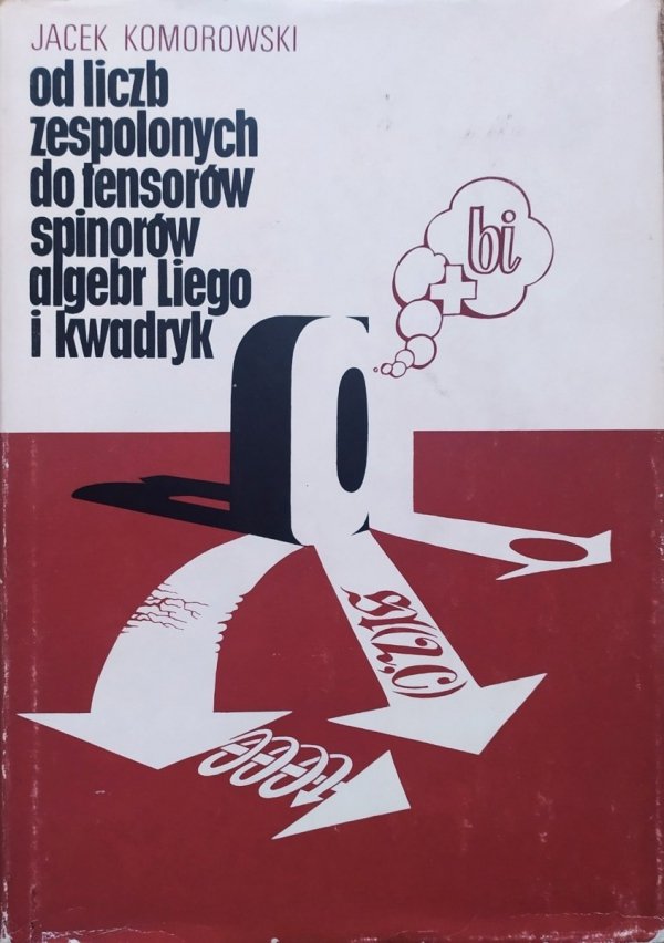 Jacek Komorowski Od liczb zespolonych do tensorów, spinorów, algebr Liego i kwadryk