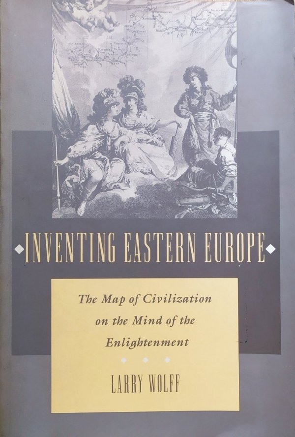 Larry Wolff Inventing Eastern Europe: The Map of Civilization on the Mind of the Enlightenment