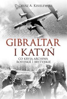 Tadeusz A. Kisielewski • Gibraltar i Katyń. Co kryją archiwa rosyjskie i brytyjskie 