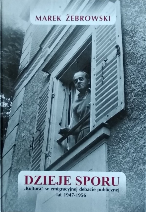 Marek Żebrowski • Dzieje Sporu. &quot;Kultura&quot; w emigracyjnej debacie publicznej lat 1947-1956