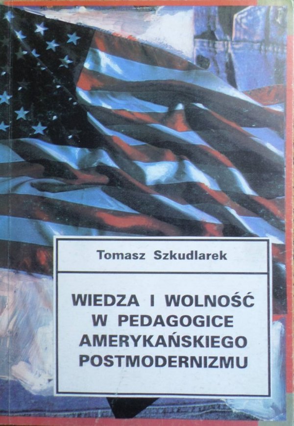 Tomasz Szkudlarek • Wiedza i wolność w pedagogice amerykańskiego postmodernizmu