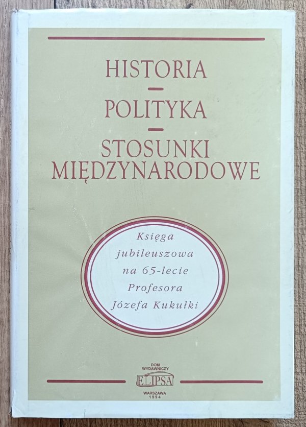 Historia - Polityka - Stosunki międzynarodowe: Księga jubileuszowa na 65-lecie Profesora Józefa Kukułki