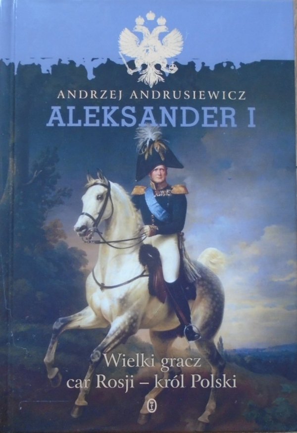 Andrzej Andrusiewicz • Aleksander I. Wielki gracz, car Rosji - król Polski