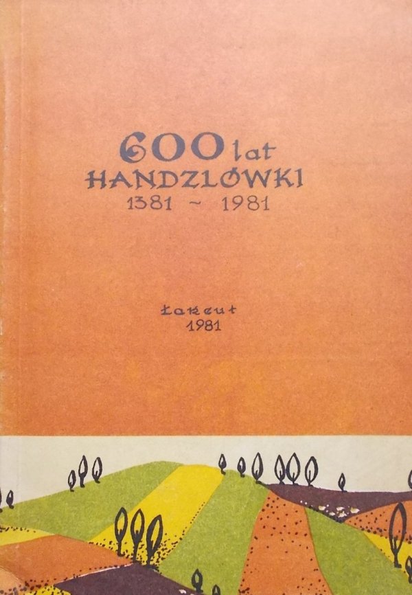 600 lat Handzlówki 1381-1981 • Z dziejów politycznych, społecznych, gospodarczych i kulturalnych wsi