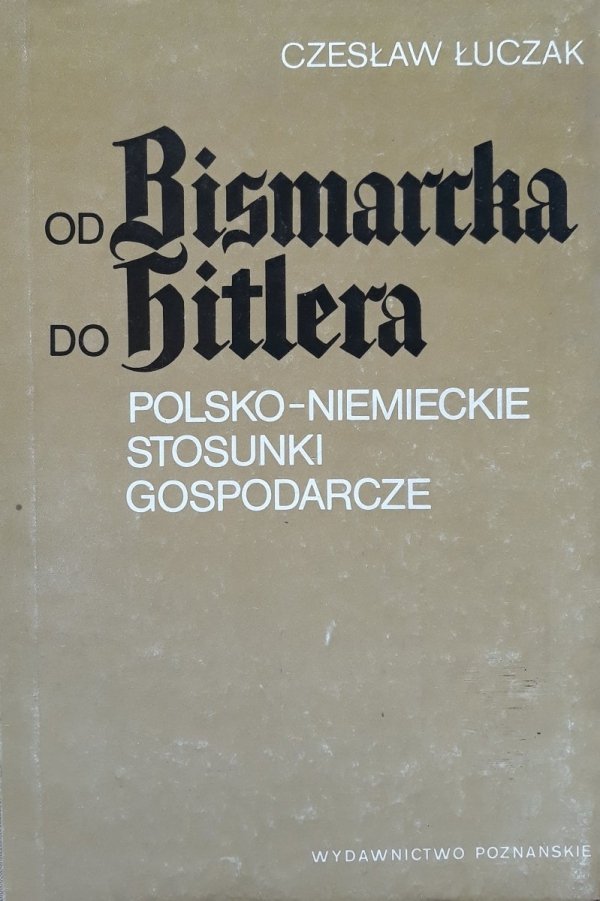 Czesław Łuczak • Od Bismarcka do Hitlera. Polsko - niemieckie stosunki gospodarcze