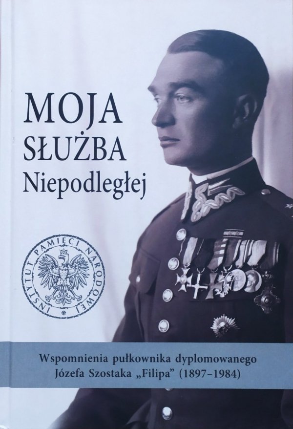 Moja służba Niepodległej. Wspomnienia pułkownika dyplomowanego Józefa Szostaka „Filipa” (1897–1984)