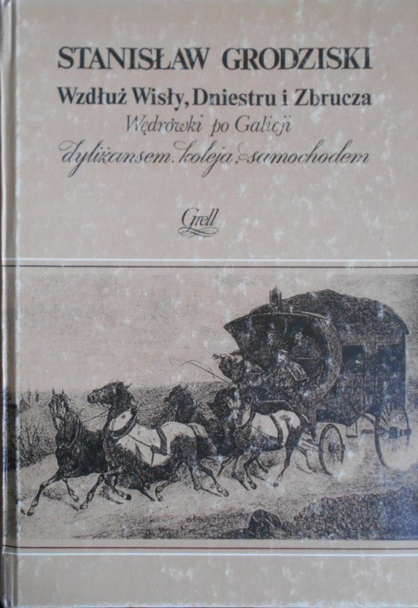 Stanisław Grodziski • Wzdłuż Wisły Dniestru i Zbrucza Wędrówki po Galicji dyliżansem koleją samochodem