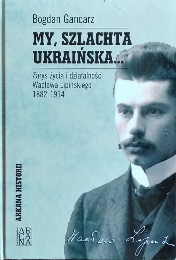 Bogdan Gancarz • My, szlachta ukraińska. Zarys życia i działalności Wacława Lipińskiego 1882-1914 