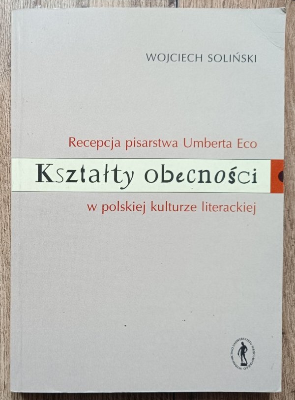 Wojciech Soliński Kształty obecności. Recepcja pisarstwa Umberto Eco w polskej kulturze literackiej