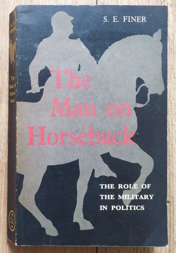 S.E. Finer The Man on Horseback. The Role of the Military in Politics