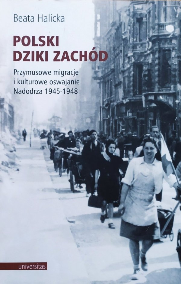 Beata Halicka Polski Dziki Zachód. Przymusowe migracje i kulturowe oswajanie Nadodrza 1945-1948