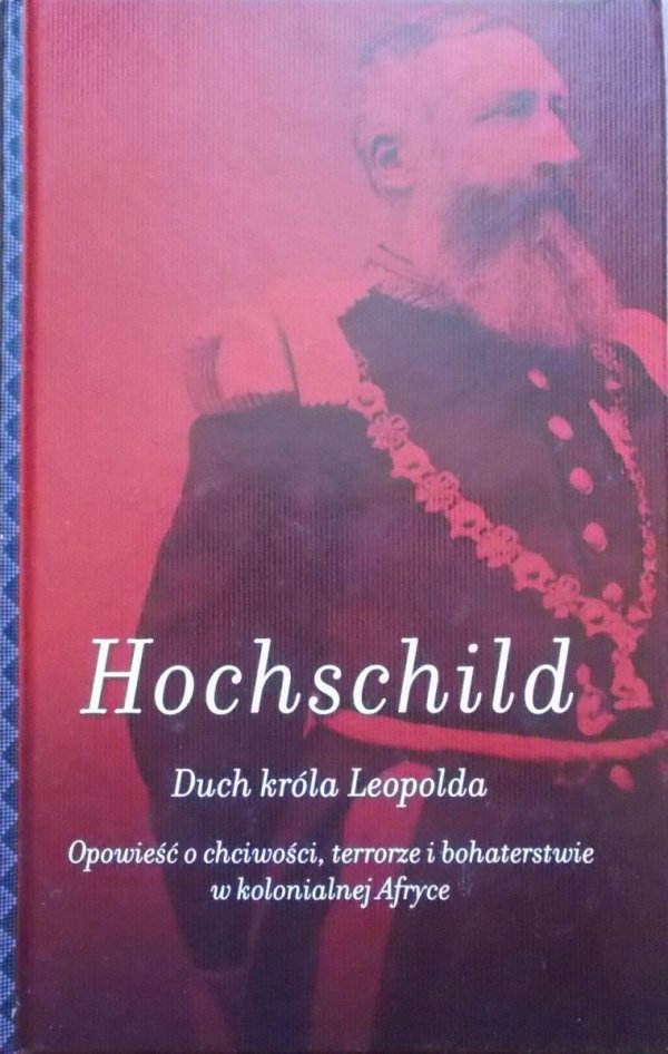 Adam Hochschild Duch króla Leopolda. Opowieść o chciwości, terrorze i bohaterstwie w kolonialnej Afryce