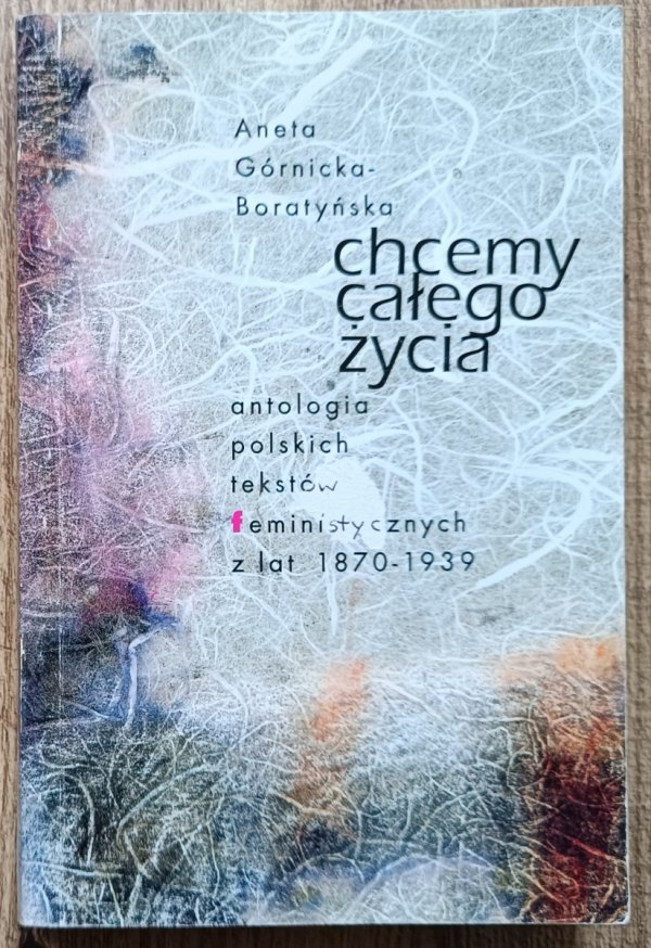 Chcemy całego życia. Antologia polskich tekstów feministycznych z lat 1870-1939
