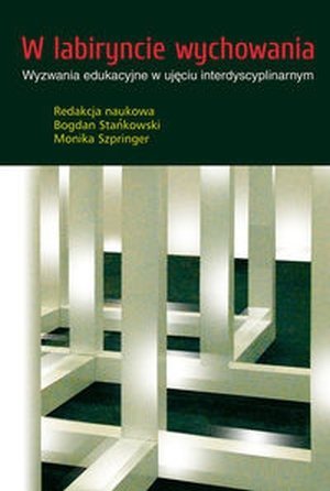 W labiryncie wychowania Wyzwania edukacyjne w ujęciu interdyscyplinarnym