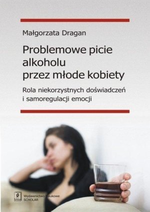 Problemowe picie alkoholu przez młode kobiety Rola niekorzystnych doświadczeń i samoregulacji emocji