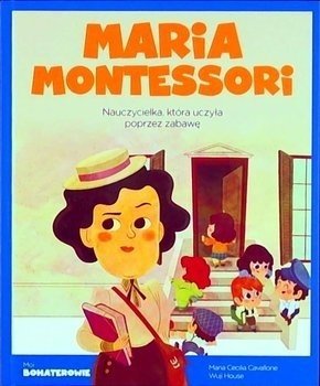 Maria Montessori. Nauczycielka, która uczyła poprzez zabawę. Moi bohaterowie