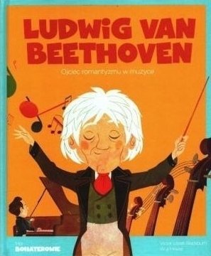 Ludwig Van Beethowen. Ojciec romantyzmu w muzyce. Moi bohaterowie