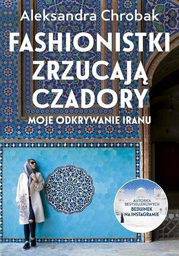 Fashionistki zrzucają czadory. Moje odkrywanie Iranu, Aleksandra Chrobak