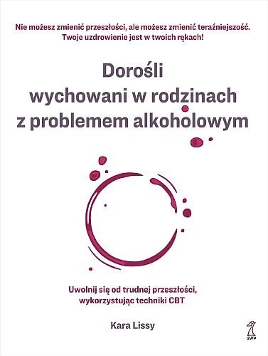 Dorośli wychowani w rodzinach z problemem alkoholowym. Uwolnij się od trudnej przeszłości, wykorzystując techniki CBT, Kara Lissy