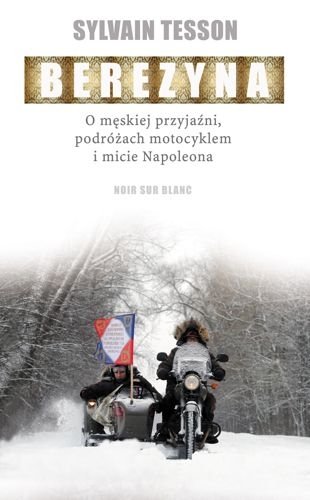 Berezyna. O męskiej przyjaźni, podróżach motocyklem i micie Napoleona, Sylvain Tesson