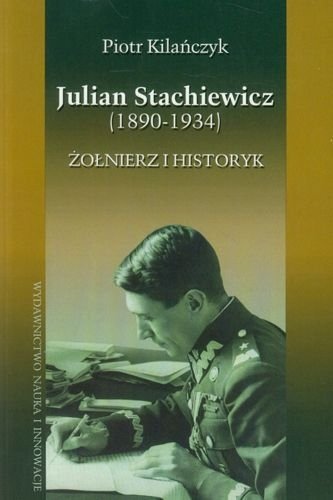 Julian Stachiewicz 1890-1934. Żołnierz i historyk, Piotr Kilańczyk