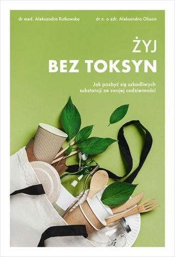 Żyj bez toksyn. Jak pozbyć się szkodliwych substancji ze swojej codzienności, Aleksandra Olsson, Aleksandra Rutkowska
