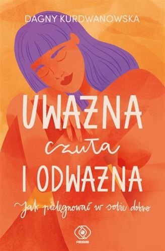 Uważna, czuła i odważna. Jak pielęgnować w sobie dobro, Dagny Kurdwanowska
