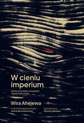 W cieniu imperium. Kulisy ukraińsko-rosyjskiej wojny kulturowej, Wira Ahejewa