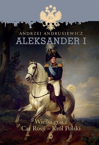 Aleksander I. Wielki gracz, car Rosji - król Polski, Andrzej Andrusiewicz