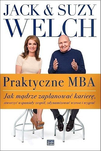 Praktyczne MBA. Jak mądrze zaplanować karierę, stworzyć wspaniały zespół, zdynamizować wzrost i wygrać - Jack Welch, Suzy Welch