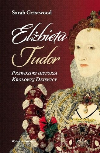 Elżbieta Tudor. Prawdziwa historia Królowej Dziewicy, Sarah Gristwood