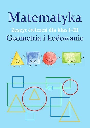 Matematyka. Geometria i kodowanie. Zeszyt ćwiczeń dla klas 1-3, Monika Ostrowska