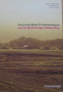 Martin Kaltwasser, Ewa Majewska, Kuba Szreder • Futuryzm Miast Przemysłowych. 100 lat Wolfsburga i Nowej Huty