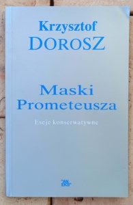 Krzysztof Dorosz • Maski Prometeusza. Eseje konserwatywne