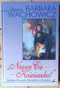 Barbara Wachowicz • Nazwę Cię Kościuszko! Szlakiem bitewnym Naczelnika w Ameryce