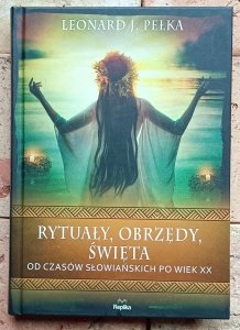 Leonard Pełka - Rytuały, obrzędy, święta. Od czasów słowiańskich po wiek XX