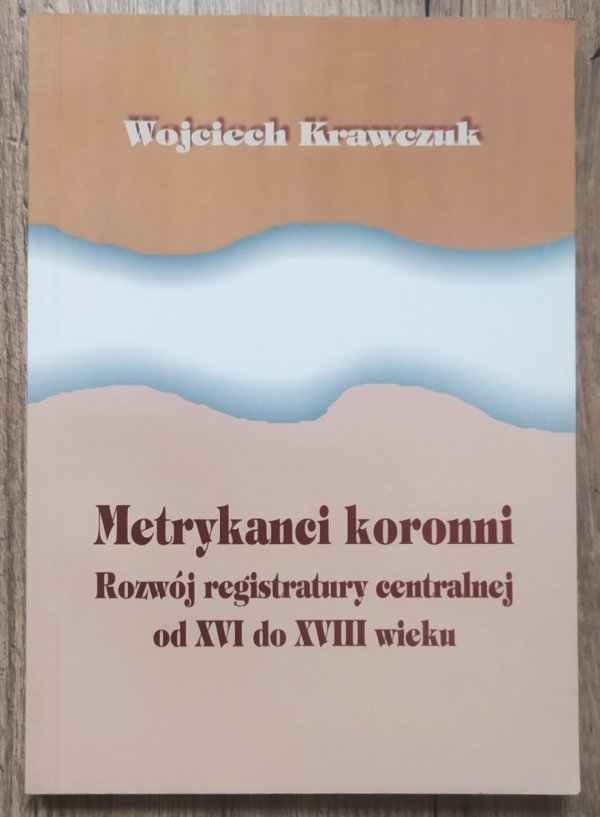 Wojciech Krawczuk Metrykanci koronni. Rozwój registratury centralnej od XVI do XVIII wieku - okładka
