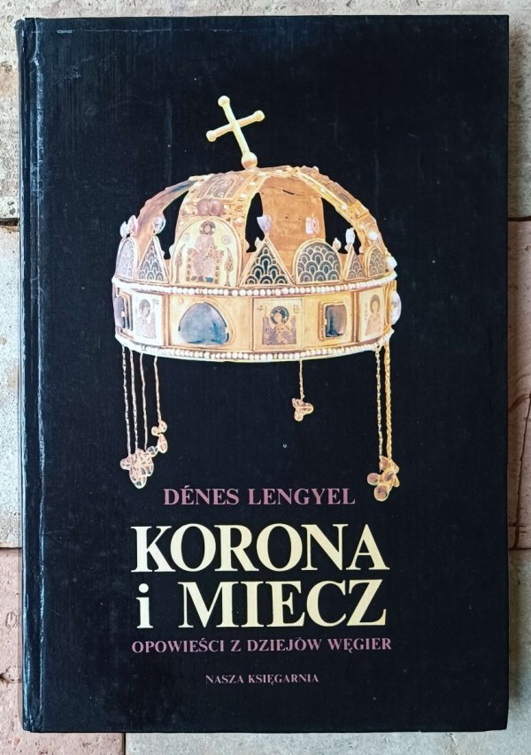 Denes Lengyel • Korona i miecz. Opowieści z dziejów Węgier - okładka