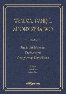 Władza, pamięć, społeczeństwo. Studia dedykowane Profesorowi Grzegorzowi Piwnickiemu