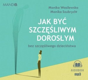Jak być szczęśliwym dorosłym bez szczęśliwego dzieciństwa